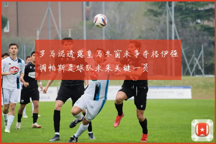 罗马诺透露皇马冬窗未争夺格伊强调帕斯是球队未来关键一员