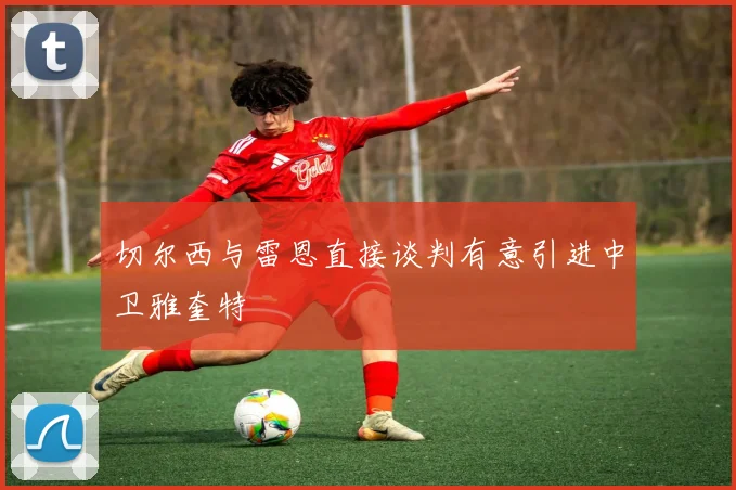 切尔西与雷恩直接谈判有意引进中卫雅奎特