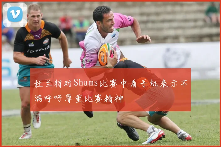 杜兰特对Shams比赛中看手机表示不满呼吁尊重比赛精神
