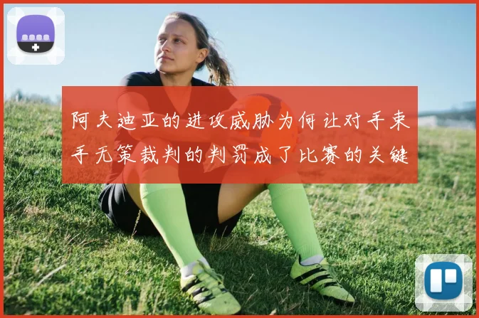 阿夫迪亚的进攻威胁为何让对手束手无策裁判的判罚成了比赛的关键因素
