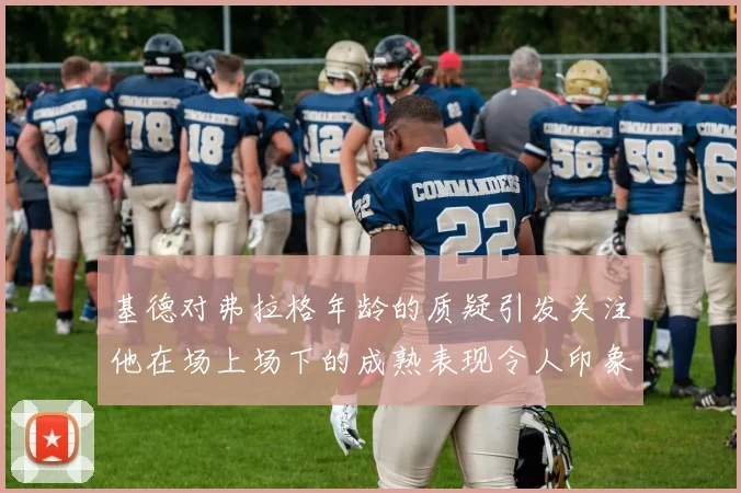 基德对弗拉格年龄的质疑引发关注他在场上场下的成熟表现令人印象深刻