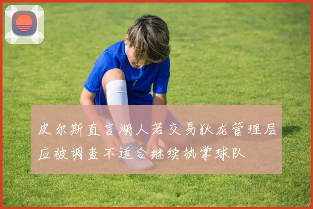 皮尔斯直言湖人若交易狄龙管理层应被调查不适合继续执掌球队