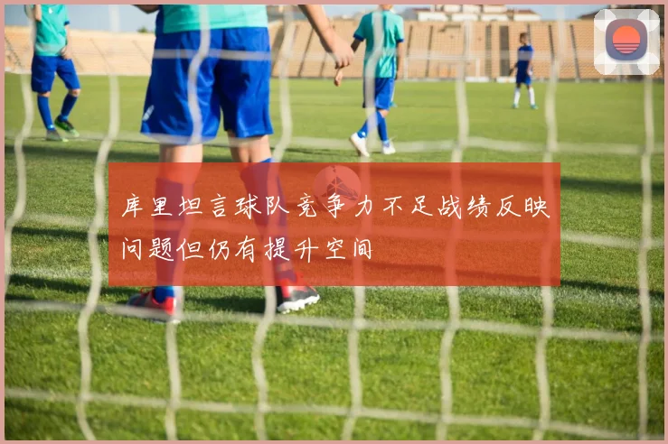 库里坦言球队竞争力不足战绩反映问题但仍有提升空间