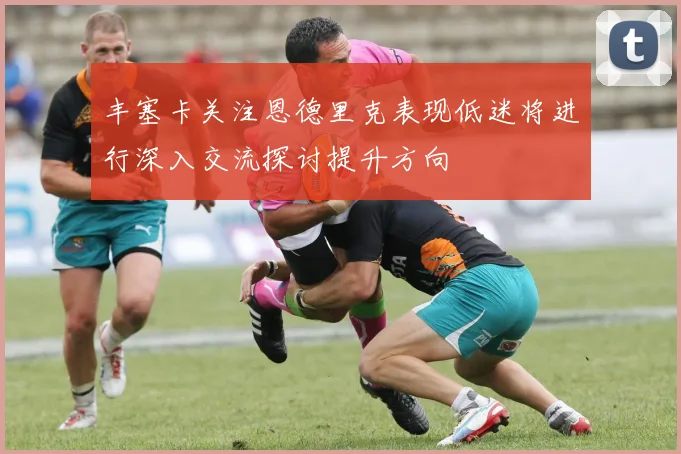 丰塞卡关注恩德里克表现低迷将进行深入交流探讨提升方向