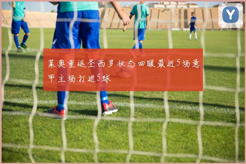莱奥重返圣西罗状态回暖最近5场意甲主场打进5球