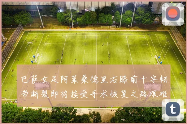 巴萨女足阿莱桑德里右膝前十字韧带断裂即将接受手术恢复之路艰难