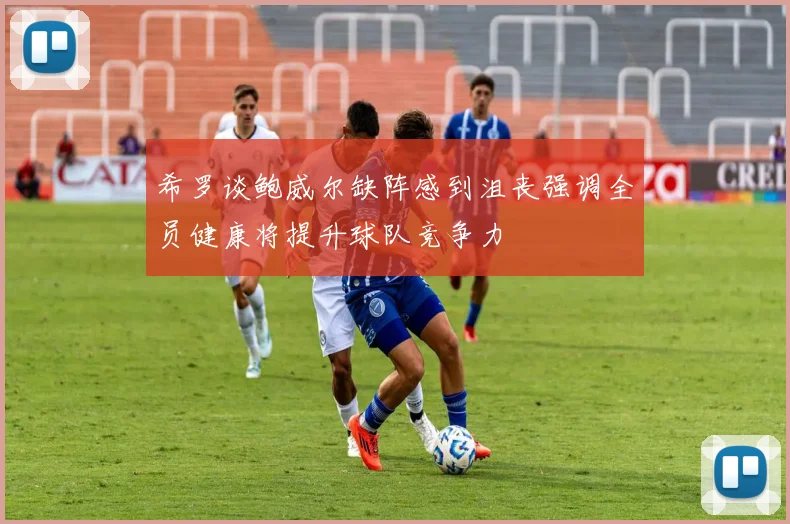 希罗谈鲍威尔缺阵感到沮丧强调全员健康将提升球队竞争力