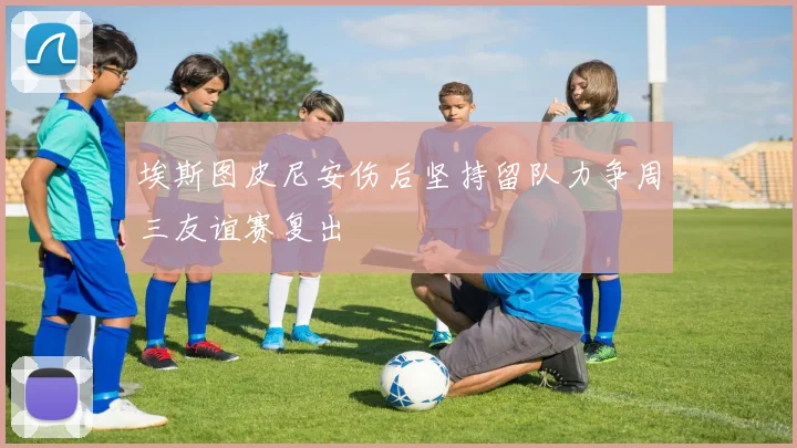 埃斯图皮尼安伤后坚持留队力争周三友谊赛复出