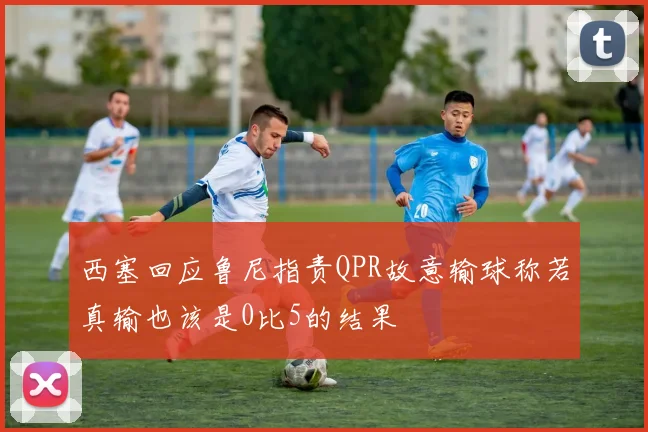 西塞回应鲁尼指责QPR故意输球称若真输也该是0比5的结果