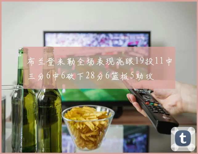 布兰登米勒全场表现亮眼19投11中三分6中6砍下28分6篮板5助攻